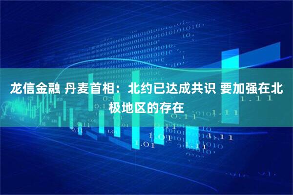 龙信金融 丹麦首相：北约已达成共识 要加强在北极地区的存在