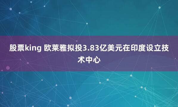 股票king 欧莱雅拟投3.83亿美元在印度设立技术中心