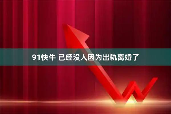 91快牛 已经没人因为出轨离婚了