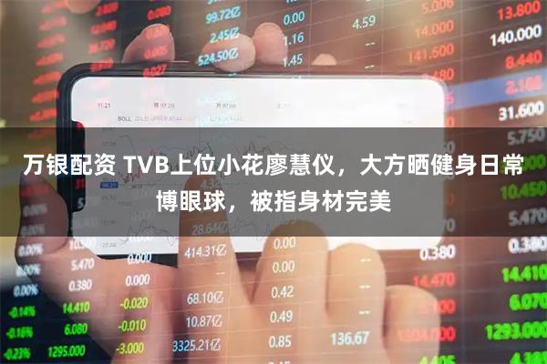 万银配资 TVB上位小花廖慧仪，大方晒健身日常博眼球，被指身材完美