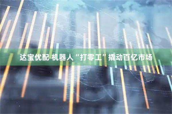 达宝优配 机器人“打零工”撬动百亿市场