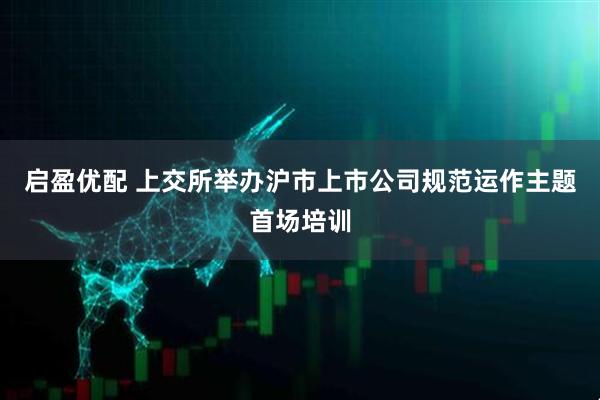 启盈优配 上交所举办沪市上市公司规范运作主题首场培训