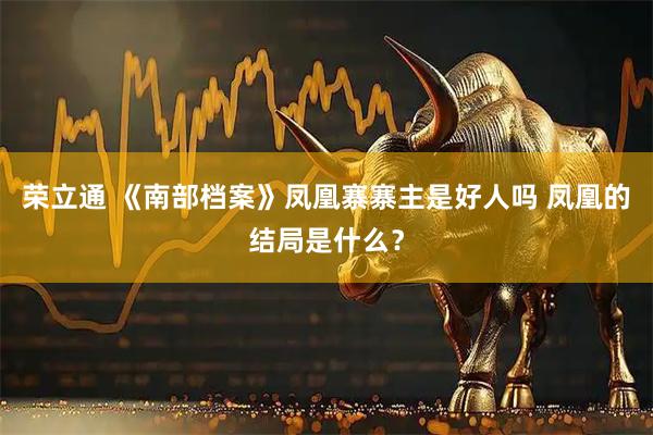 荣立通 《南部档案》凤凰寨寨主是好人吗 凤凰的结局是什么?
