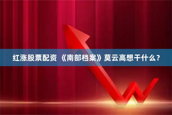 红涨股票配资 《南部档案》莫云高想干什么?