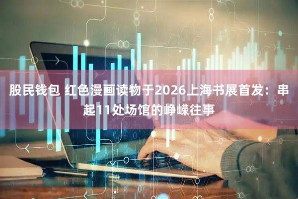 股民钱包 红色漫画读物于2026上海书展首发：串起11处场馆的峥嵘往事
