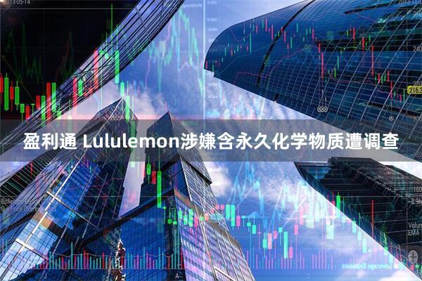 盈利通 Lululemon涉嫌含永久化学物质遭调查